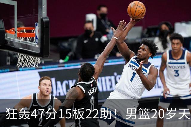 狂轰47分15板22助！男篮20岁天才后卫杀疯了：这2战让他媲美徐杰